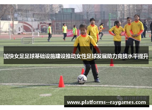 加快女足足球基础设施建设推动女性足球发展助力竞技水平提升 加快女足足球基础设施建设推动女性足球发展助力竞技水平提升