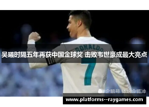 吴曦时隔五年再获中国金球奖 击败韦世豪成最大亮点 吴曦时隔五年再获中国金球奖 击败韦世豪成最大亮点
