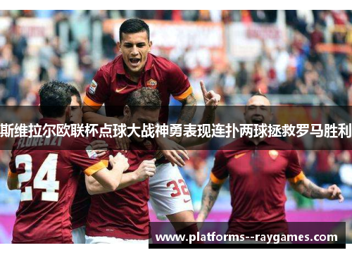 斯维拉尔欧联杯点球大战神勇表现连扑两球拯救罗马胜利 斯维拉尔欧联杯点球大战神勇表现连扑两球拯救罗马胜利