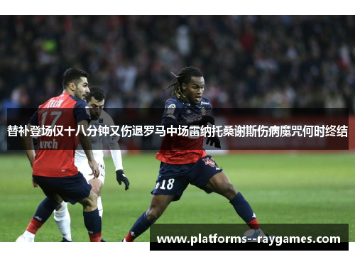 替补登场仅十八分钟又伤退罗马中场雷纳托桑谢斯伤病魔咒何时终结