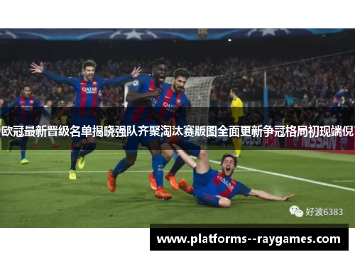 欧冠最新晋级名单揭晓强队齐聚淘汰赛版图全面更新争冠格局初现端倪 欧冠最新晋级名单揭晓强队齐聚淘汰赛版图全面更新争冠格局初现端倪