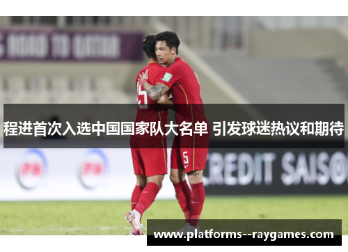 程进首次入选中国国家队大名单 引发球迷热议和期待 程进首次入选中国国家队大名单 引发球迷热议和期待