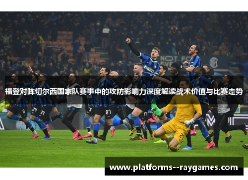 福登对阵切尔西国家队赛事中的攻防影响力深度解读战术价值与比赛走势 福登对阵切尔西国家队赛事中的攻防影响力深度解读战术价值与比赛走势