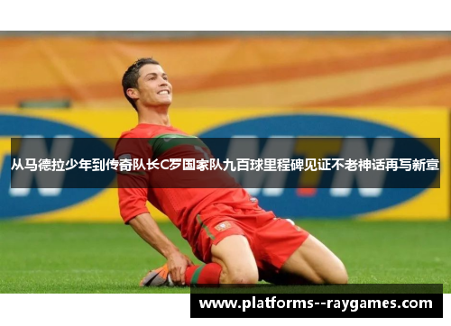 从马德拉少年到传奇队长C罗国家队九百球里程碑见证不老神话再写新章