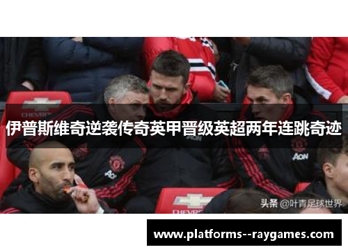 伊普斯维奇逆袭传奇英甲晋级英超两年连跳奇迹