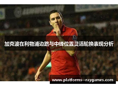 加克波在利物浦边路与中锋位置灵活轮换表现分析