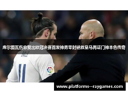 库尔图瓦伤愈复出欧冠决赛首发神勇零封拯救皇马再证门神本色传奇 库尔图瓦伤愈复出欧冠决赛首发神勇零封拯救皇马再证门神本色传奇