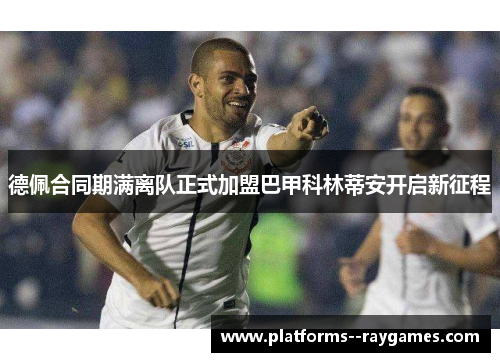 德佩合同期满离队正式加盟巴甲科林蒂安开启新征程 德佩合同期满离队正式加盟巴甲科林蒂安开启新征程
