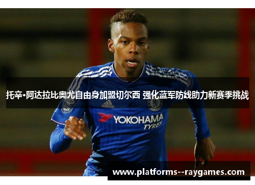 托辛·阿达拉比奥尤自由身加盟切尔西 强化蓝军防线助力新赛季挑战 托辛·阿达拉比奥尤自由身加盟切尔西 强化蓝军防线助力新赛季挑战