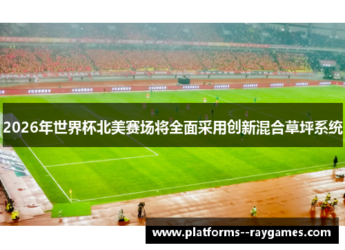 2026年世界杯北美赛场将全面采用创新混合草坪系统 2026年世界杯北美赛场将全面采用创新混合草坪系统