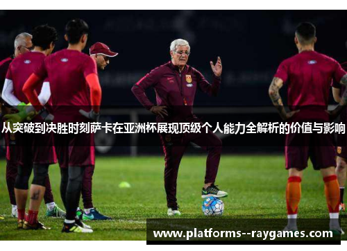 从突破到决胜时刻萨卡在亚洲杯展现顶级个人能力全解析的价值与影响