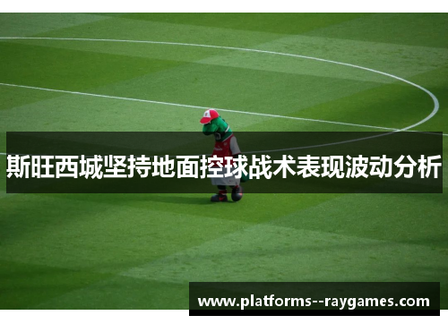 斯旺西城坚持地面控球战术表现波动分析