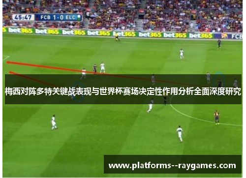 梅西对阵多特关键战表现与世界杯赛场决定性作用分析全面深度研究 梅西对阵多特关键战表现与世界杯赛场决定性作用分析全面深度研究