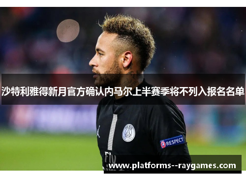 沙特利雅得新月官方确认内马尔上半赛季将不列入报名名单 沙特利雅得新月官方确认内马尔上半赛季将不列入报名名单