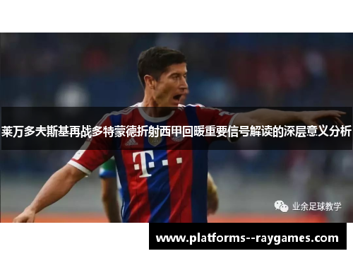 莱万多夫斯基再战多特蒙德折射西甲回暖重要信号解读的深层意义分析